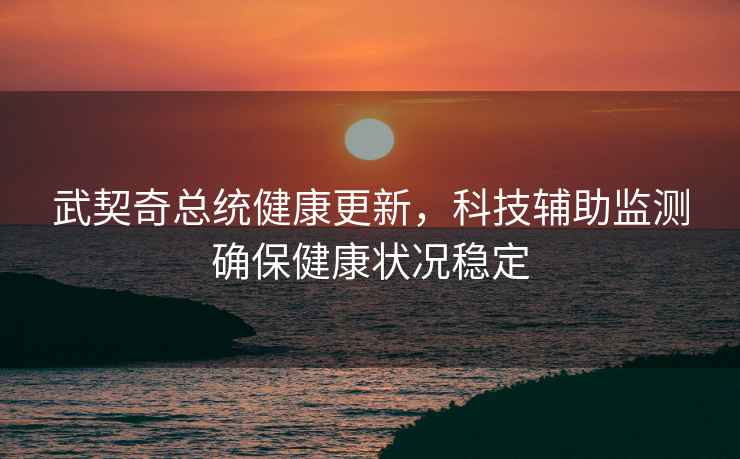 武契奇總統健康更新，科技輔助監測確保健康狀況穩定