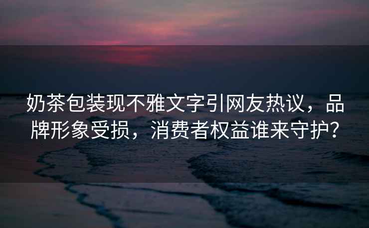 奶茶包裝現不雅文字引網(wǎng)友熱議，品牌形象受損，消費者權益誰(shuí)來(lái)守護？