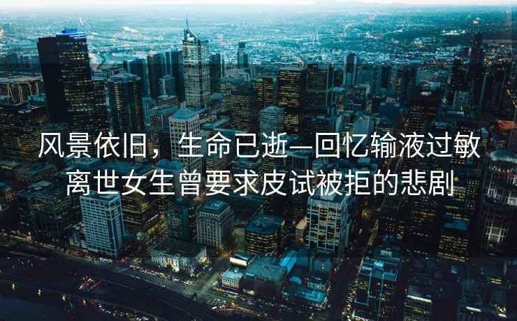 風(fēng)景依舊，生命已逝—回憶輸液過(guò)敏離世女生曾要求皮試被拒的悲劇