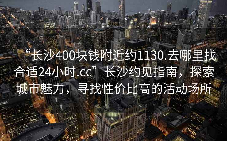 “長(cháng)沙400塊錢(qián)附近約1130.去哪里找合適24小時(shí).cc”長(cháng)沙約見(jiàn)指南，探索城市魅力，尋找性?xún)r(jià)比高的活動(dòng)場(chǎng)所