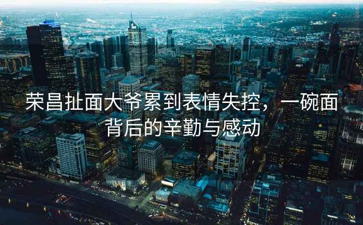 榮昌扯面大爺累到表情失控，一碗面背后的辛勤與感動(dòng)