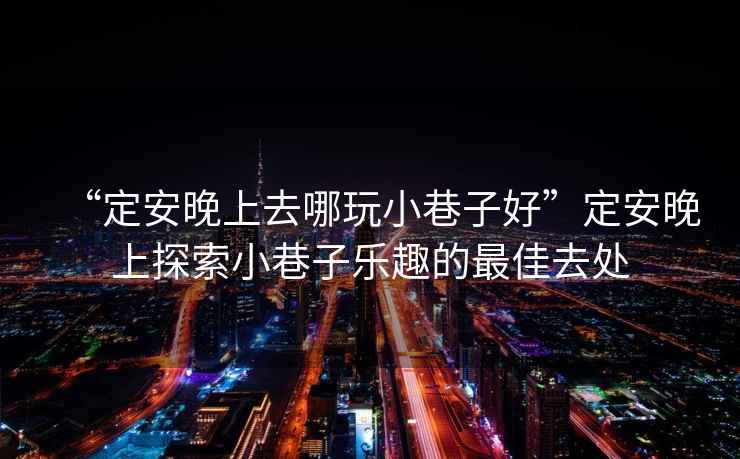 “定安晚上去哪玩小巷子好”定安晚上探索小巷子樂(lè )趣的最佳去處