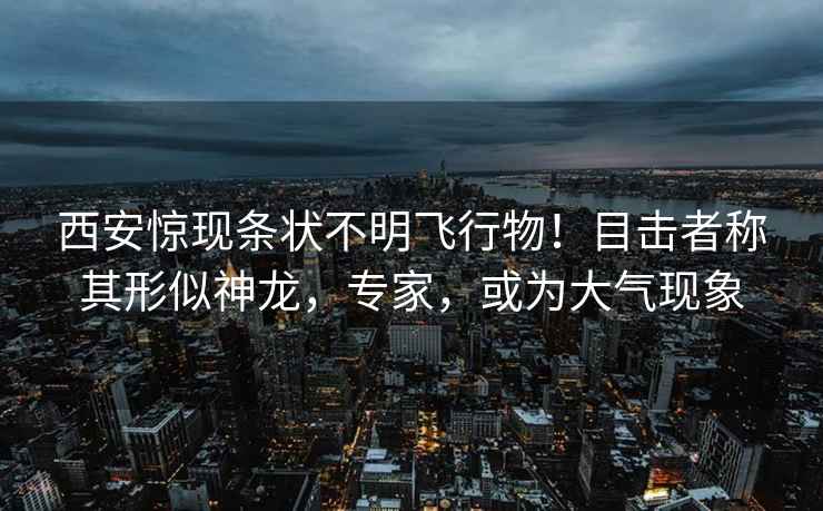 西安驚現條狀不明飛行物！目擊者稱(chēng)其形似神龍，專(zhuān)家，或為大氣現象
