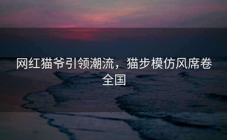 網(wǎng)紅貓爺引領(lǐng)潮流，貓步模仿風(fēng)席卷全國