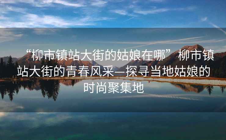 “柳市鎮站大街的姑娘在哪”柳市鎮站大街的青春風(fēng)采—探尋當地姑娘的時(shí)尚聚集地