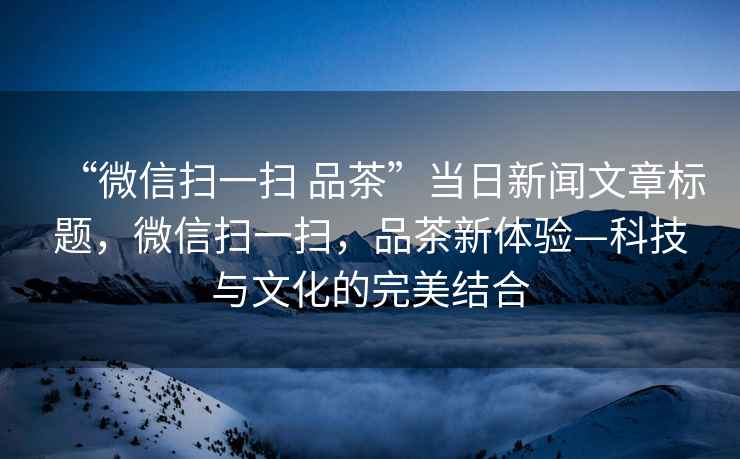 “微信掃一掃 品茶”當日新聞文章標題，微信掃一掃，品茶新體驗—科技與文化的完美結合