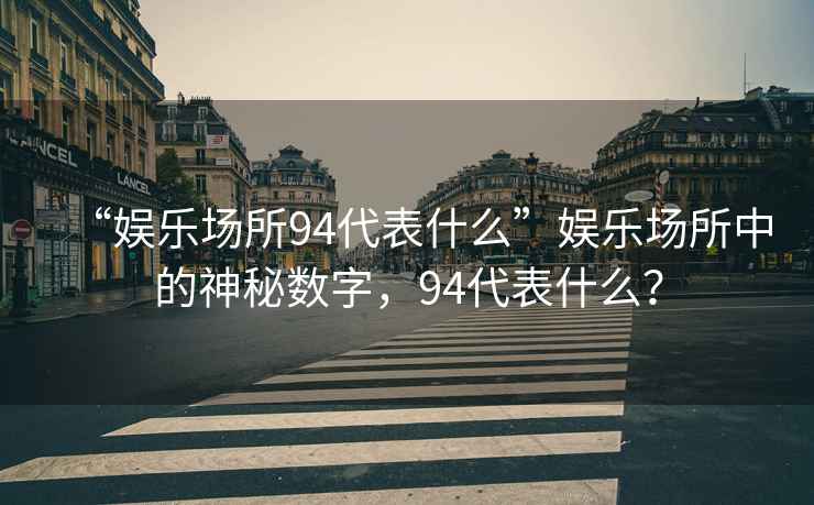 “娛樂(lè )場(chǎng)所94代表什么”娛樂(lè )場(chǎng)所中的神秘數字，94代表什么？
