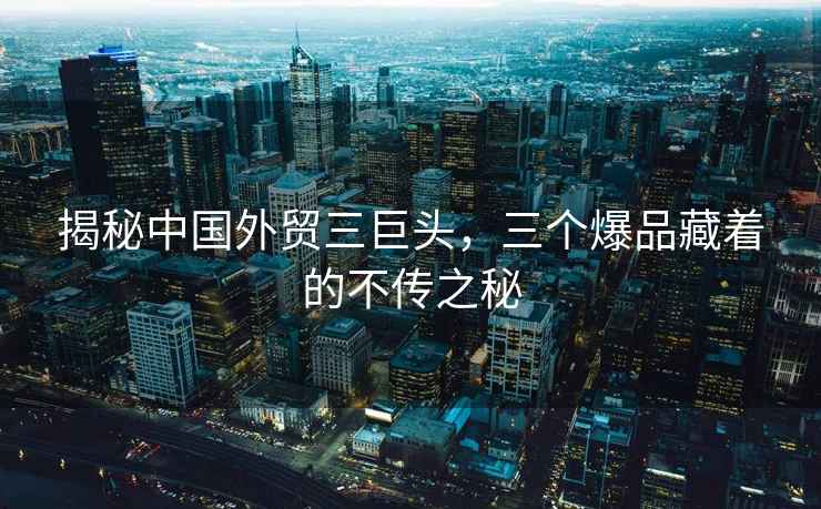 揭秘中國外貿三巨頭，三個(gè)爆品藏著(zhù)的不傳之秘
