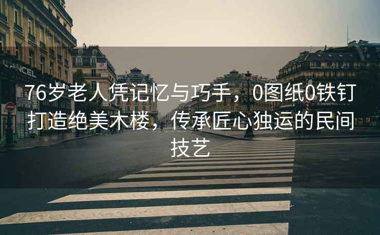 76歲老人憑記憶與巧手，0圖紙0鐵釘打造絕美木樓，傳承匠心獨運的民間技藝
