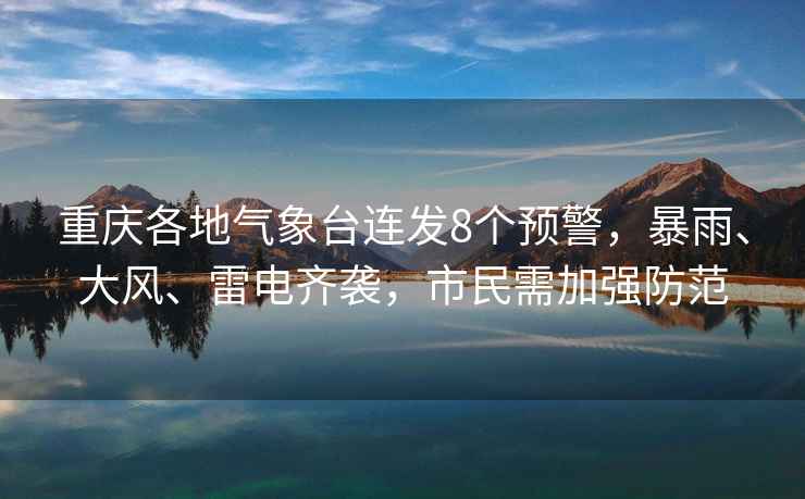 重慶各地氣象臺連發(fā)8個(gè)預警，暴雨、大風(fēng)、雷電齊襲，市民需加強防范