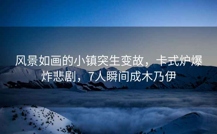 風(fēng)景如畫(huà)的小鎮突生變故，卡式爐爆炸悲劇，7人瞬間成木乃伊
