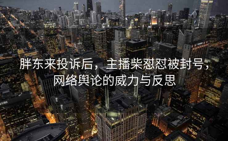 胖東來(lái)投訴后，主播柴懟懟被封號，網(wǎng)絡(luò )輿論的威力與反思