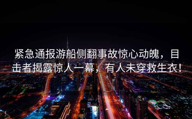 緊急通報游船側翻事故驚心動(dòng)魄，目擊者揭露驚人一幕，有人未穿救生衣！