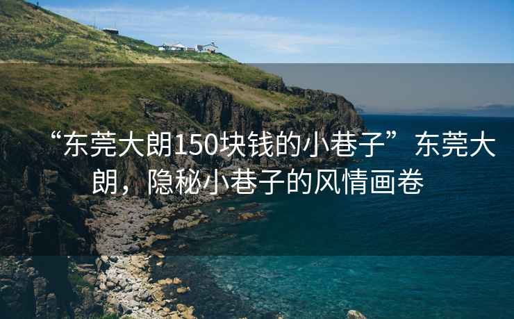 “東莞大朗150塊錢(qián)的小巷子”東莞大朗，隱秘小巷子的風(fēng)情畫(huà)卷