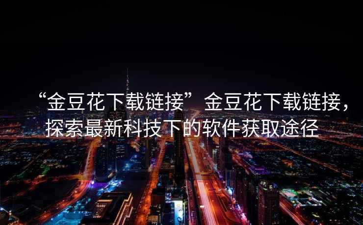 “金豆花下載鏈接”金豆花下載鏈接，探索最新科技下的軟件獲取途徑