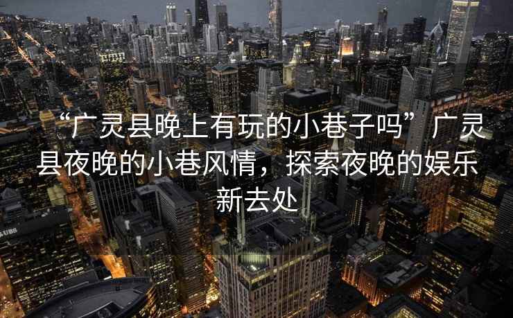 “廣靈縣晚上有玩的小巷子嗎”廣靈縣夜晚的小巷風(fēng)情，探索夜晚的娛樂(lè )新去處