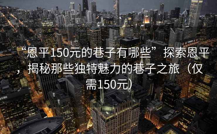 “恩平150元的巷子有哪些”探索恩平，揭秘那些獨特魅力的巷子之旅（僅需150元）