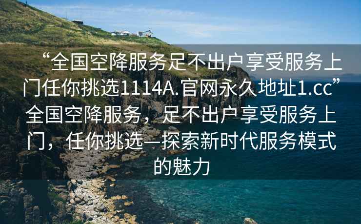 “全國空降服務(wù)足不出戶(hù)享受服務(wù)上門(mén)任你挑選1114A.官網(wǎng)永久地址1.cc”全國空降服務(wù)，足不出戶(hù)享受服務(wù)上門(mén)，任你挑選—探索新時(shí)代服務(wù)模式的魅力