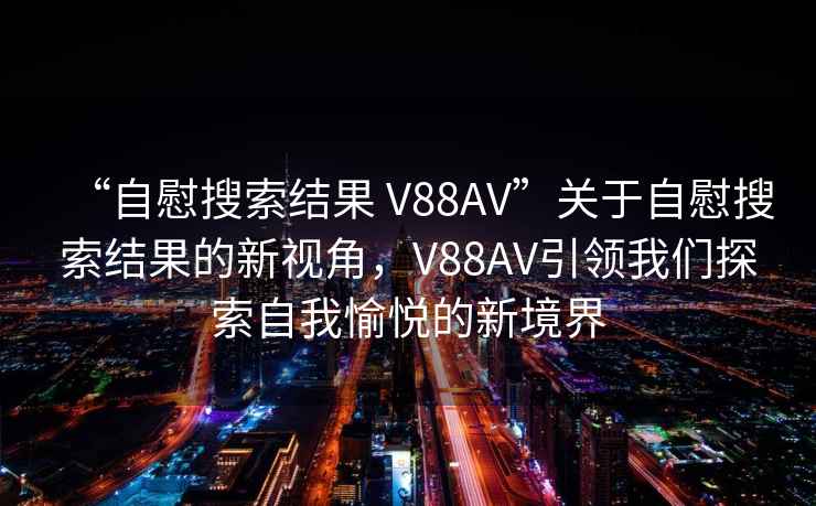 “自慰搜索結果 V88AV”關(guān)于自慰搜索結果的新視角，V88AV引領(lǐng)我們探索自我愉悅的新境界