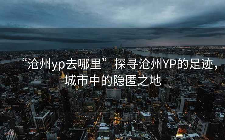 “滄州yp去哪里”探尋滄州YP的足跡，城市中的隱匿之地