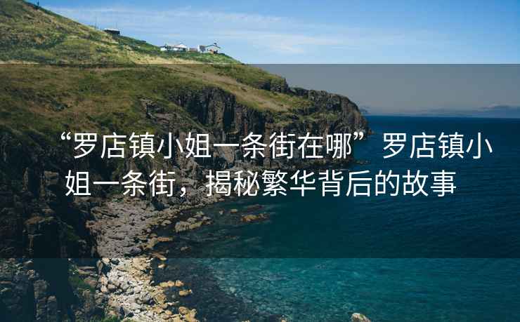 “羅店鎮小姐一條街在哪”羅店鎮小姐一條街，揭秘繁華背后的故事