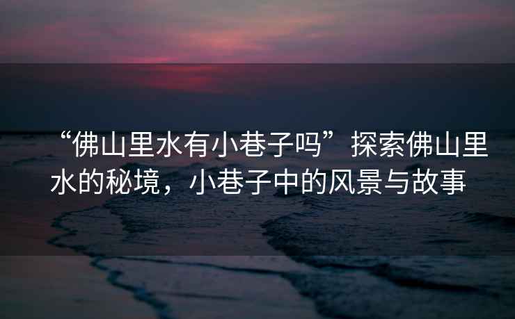 “佛山里水有小巷子嗎”探索佛山里水的秘境，小巷子中的風(fēng)景與故事