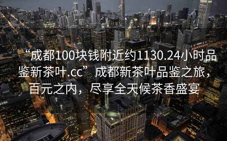 “成都100塊錢(qián)附近約1130.24小時(shí)品鑒新茶葉.cc”成都新茶葉品鑒之旅，百元之內，盡享全天候茶香盛宴