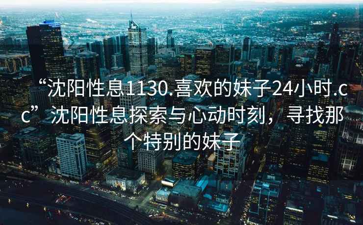 “沈陽(yáng)性息1130.喜歡的妹子24小時(shí).cc”沈陽(yáng)性息探索與心動(dòng)時(shí)刻，尋找那個(gè)特別的妹子