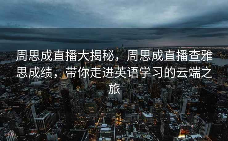 周思成直播大揭秘，周思成直播查雅思成績(jì)，帶你走進(jìn)英語(yǔ)學(xué)習的云端之旅