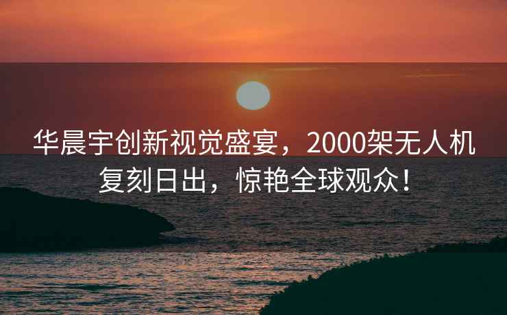 華晨宇創(chuàng  )新視覺(jué)盛宴，2000架無(wú)人機復刻日出，驚艷全球觀(guān)眾！