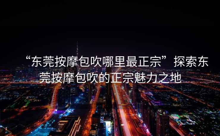 “東莞按摩包吹哪里最正宗”探索東莞按摩包吹的正宗魅力之地