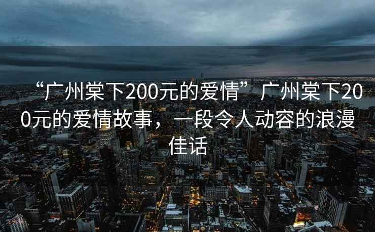 “廣州棠下200元的愛(ài)情”廣州棠下200元的愛(ài)情故事，一段令人動(dòng)容的浪漫佳話(huà)
