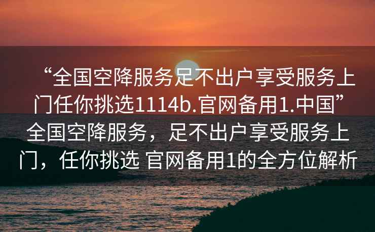 “全國空降服務(wù)足不出戶(hù)享受服務(wù)上門(mén)任你挑選1114b.官網(wǎng)備用1.中國”全國空降服務(wù)，足不出戶(hù)享受服務(wù)上門(mén)，任你挑選 官網(wǎng)備用1的全方位解析