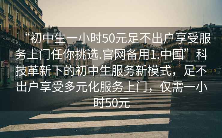 “初中生一小時(shí)50元足不出戶(hù)享受服務(wù)上門(mén)任你挑選.官網(wǎng)備用1.中國”科技革新下的初中生服務(wù)新模式，足不出戶(hù)享受多元化服務(wù)上門(mén)，僅需一小時(shí)50元