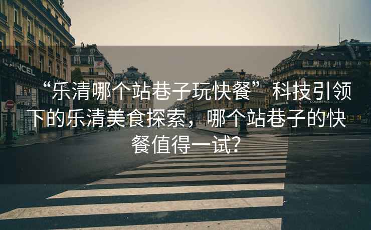 “樂(lè )清哪個(gè)站巷子玩快餐”科技引領(lǐng)下的樂(lè )清美食探索，哪個(gè)站巷子的快餐值得一試？