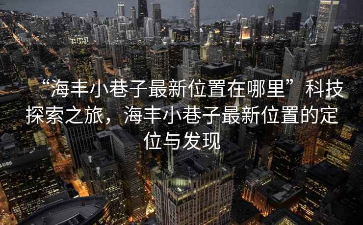“海豐小巷子最新位置在哪里”科技探索之旅，海豐小巷子最新位置的定位與發(fā)現