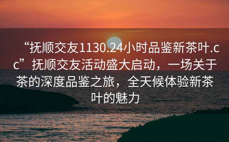 “撫順交友1130.24小時(shí)品鑒新茶葉.cc”撫順交友活動(dòng)盛大啟動(dòng)，一場(chǎng)關(guān)于茶的深度品鑒之旅，全天候體驗新茶葉的魅力
