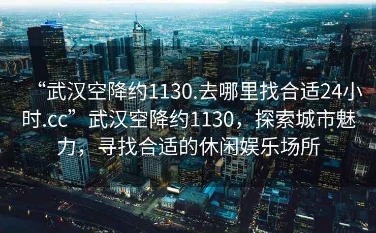 “武漢空降約1130.去哪里找合適24小時(shí).cc”武漢空降約1130，探索城市魅力，尋找合適的休閑娛樂(lè )場(chǎng)所