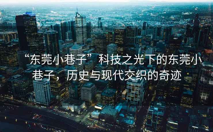 “東莞小巷子”科技之光下的東莞小巷子，歷史與現代交織的奇跡