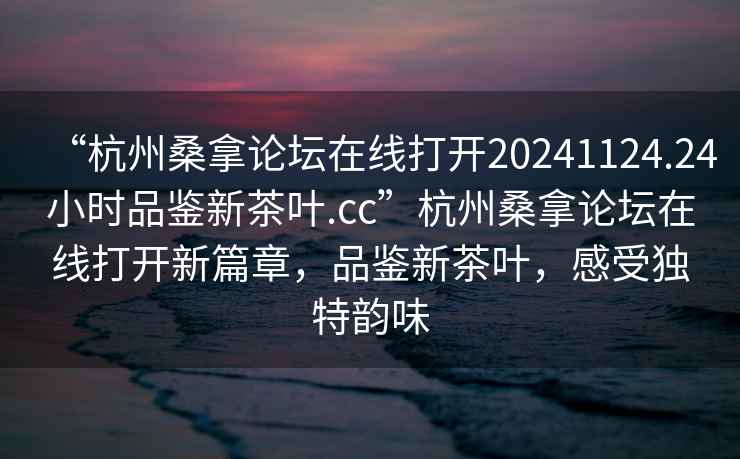 “杭州桑拿論壇在線(xiàn)打開(kāi)20241124.24小時(shí)品鑒新茶葉.cc”杭州桑拿論壇在線(xiàn)打開(kāi)新篇章，品鑒新茶葉，感受獨特韻味
