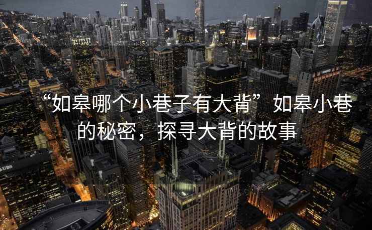 “如皋哪個(gè)小巷子有大背”如皋小巷的秘密，探尋大背的故事