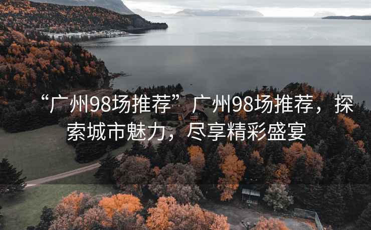 “廣州98場(chǎng)推薦”廣州98場(chǎng)推薦，探索城市魅力，盡享精彩盛宴