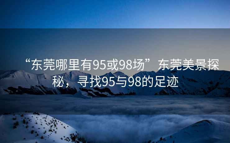 “東莞哪里有95或98場(chǎng)”東莞美景探秘，尋找95與98的足跡