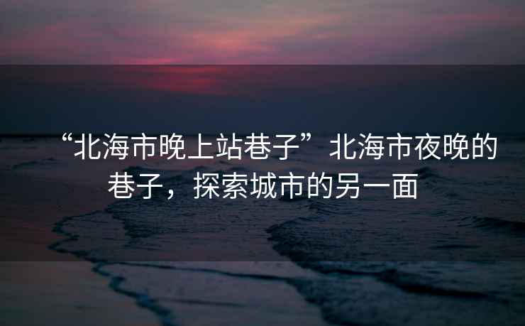 “北海市晚上站巷子”北海市夜晚的巷子，探索城市的另一面