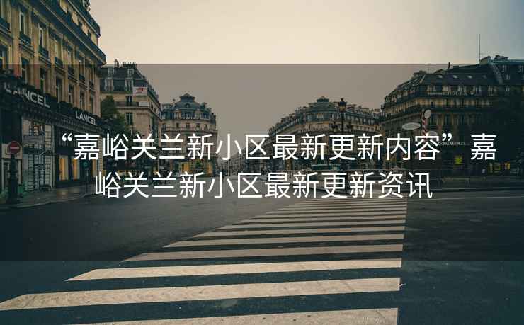“嘉峪關(guān)蘭新小區最新更新內容”嘉峪關(guān)蘭新小區最新更新資訊