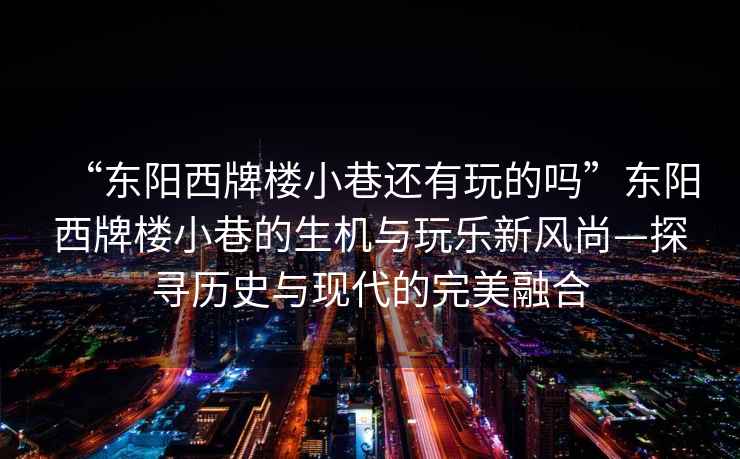 “東陽(yáng)西牌樓小巷還有玩的嗎”東陽(yáng)西牌樓小巷的生機與玩樂(lè )新風(fēng)尚—探尋歷史與現代的完美融合