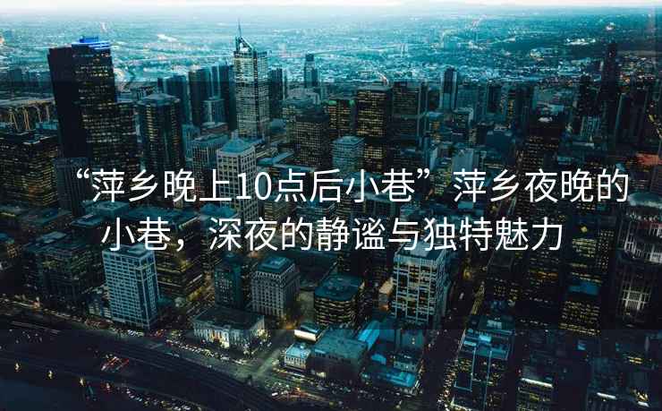 “萍鄉晚上10點(diǎn)后小巷”萍鄉夜晚的小巷，深夜的靜謐與獨特魅力