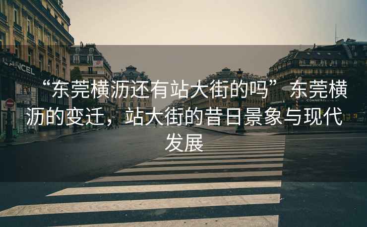 “東莞橫瀝還有站大街的嗎”東莞橫瀝的變遷，站大街的昔日景象與現代發(fā)展