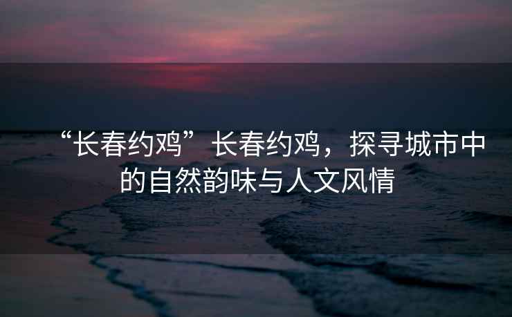 “長(cháng)春約雞”長(cháng)春約雞，探尋城市中的自然韻味與人文風(fēng)情