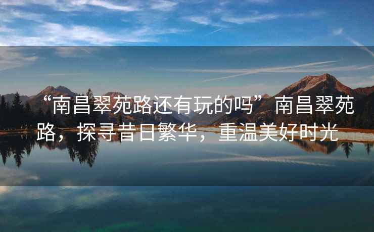 “南昌翠苑路還有玩的嗎”南昌翠苑路，探尋昔日繁華，重溫美好時(shí)光